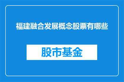 福建融合发展概念股票有哪些(福建地区融合发展战略下的概念股有哪些？)