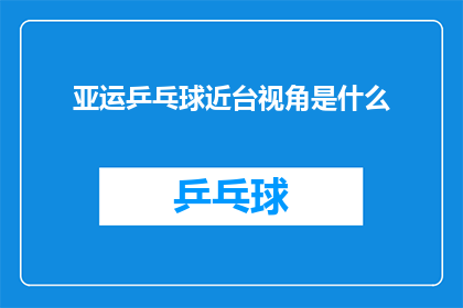 亚运乒乓球近台视角是什么(您想要了解的是关于亚运会乒乓球比赛的近台视角吗？)