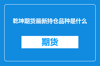 乾坤期货最新持仓品种是什么(乾坤期货最新持仓品种是什么？)