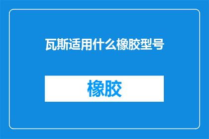 瓦斯适用什么橡胶型号(瓦斯适用的橡胶型号是什么？)