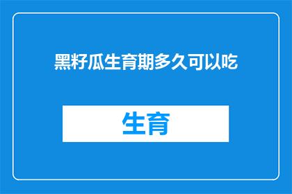 黑籽瓜生育期多久可以吃(黑籽瓜的种植周期是多久？何时可以开始食用？)