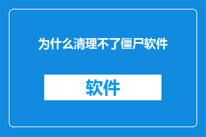 为什么清理不了僵尸软件(为什么难以彻底清除那些顽固不化的僵尸软件？)