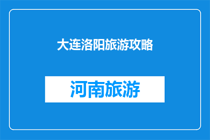 大连洛阳旅游攻略(大连与洛阳：探索两地旅游的完美组合，您准备好踏上这场文化与自然风光的双重盛宴了吗？)