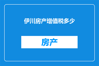 伊川房产增值税多少(伊川房产增值税是多少？一个疑问句式的长标题，旨在吸引读者的好奇心，并激发他们进一步探索答案的兴趣)