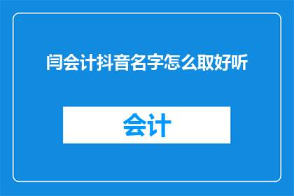 闫会计抖音名字怎么取好听(如何为闫会计在抖音上取一个既好听又吸引人的用户名？)
