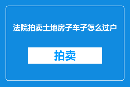 法院拍卖土地房子车子怎么过户(如何将法院拍卖的土地房产和车辆合法过户？)