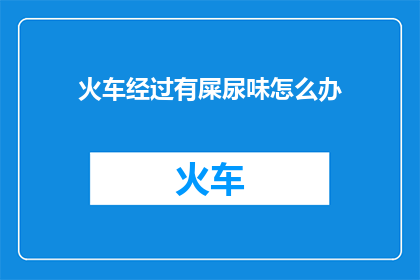 火车经过有屎尿味怎么办(当火车经过时，车厢内弥漫着令人不适的屎尿味，该如何应对？)