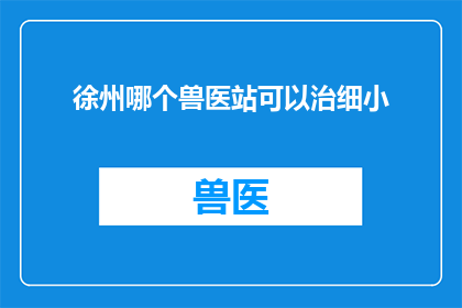徐州哪个兽医站可以治细小(徐州地区哪个兽医站能提供细小病毒治疗服务？)