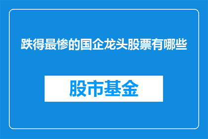 跌得最惨的国企龙头股票有哪些(哪些国企龙头股票在股市中遭遇了最惨重的下跌？)