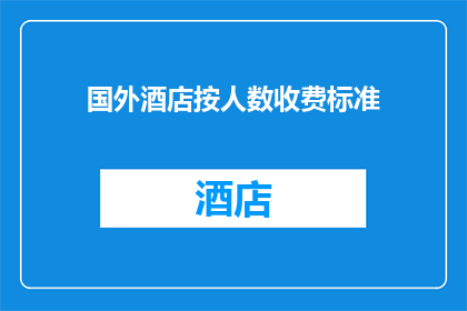 国外酒店按人数收费标准(国外酒店的收费标准是否按人数来定？)