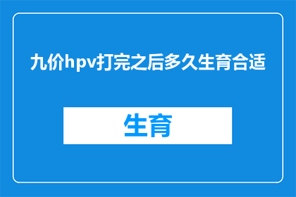 九价hpv打完之后多久生育合适(九价HPV疫苗注射后多久适合生育？)
