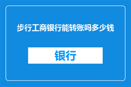 步行工商银行能转账吗多少钱(步行至工商银行是否支持转账操作？)