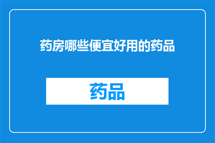 药房哪些便宜好用的药品(哪些便宜且有效的药品是药房中值得一试的宝藏？)