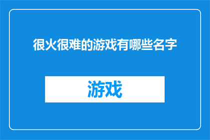 很火很难的游戏有哪些名字(哪些游戏因其火爆程度和挑战难度而广受玩家追捧？)