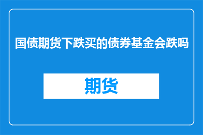 国债期货下跌买的债券基金会跌吗(国债期货价格下跌时，投资者购买的债券基金是否会受到影响？)