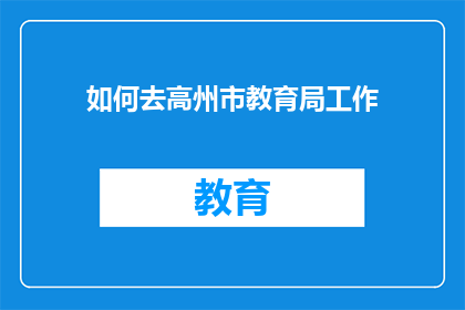 如何去高州市教育局工作(如何成功应聘高州市教育局的职位？)