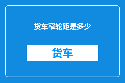 货车窄轮距是多少(货车的窄轮距具体数值是多少？)