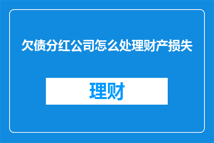 欠债分红公司怎么处理财产损失(如何处理欠债分红公司的财产损失？)