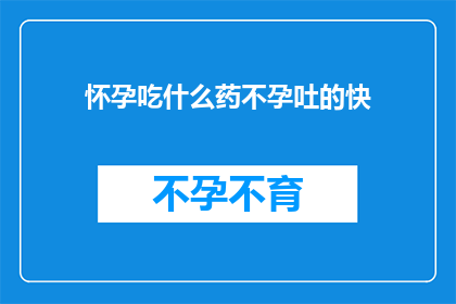 怀孕吃什么药不孕吐的快(怀孕时，如何快速缓解孕吐症状？)