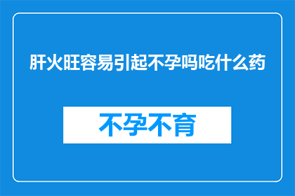 肝火旺容易引起不孕吗吃什么药(肝火旺盛是否会影响生育能力？如何通过饮食调整来缓解这一问题？)