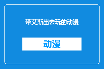 带艾斯出去玩的动漫(带艾斯出去玩的动漫能否成为你心中的理想之选？)