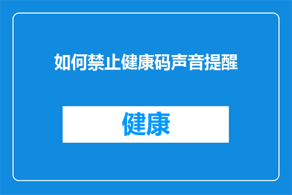 如何禁止健康码声音提醒(如何有效阻止健康码的声音提醒功能？)