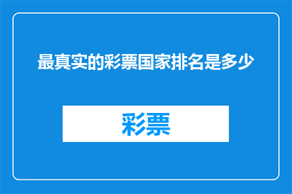 最真实的彩票国家排名是多少(您是否好奇，全球范围内哪些国家的彩票系统最为真实可靠？)