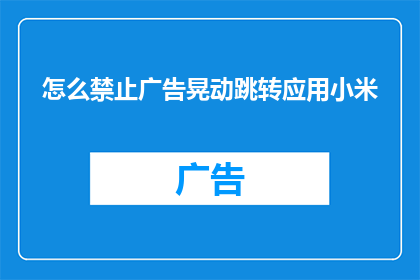 怎么禁止广告晃动跳转应用小米(如何有效阻止广告的不请自来，避免应用被强制跳转至广告页面？)