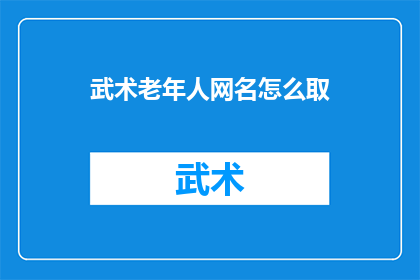 武术老年人网名怎么取(如何为武术爱好者的老年群体取一个合适的网名？)