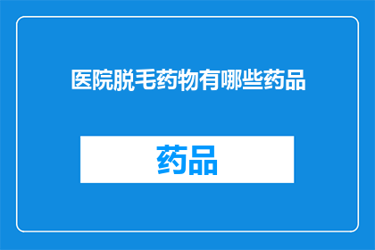 医院脱毛药物有哪些药品(医院中常见的脱毛药物有哪些？)