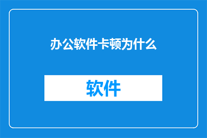 办公软件卡顿为什么(为什么办公软件运行缓慢？)