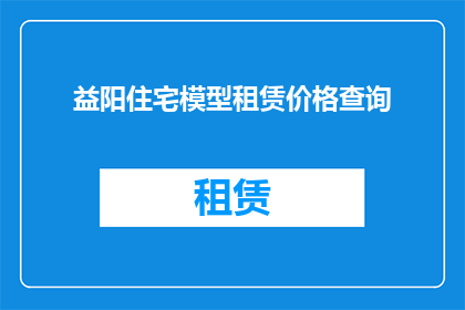 益阳住宅模型租赁价格查询(益阳住宅模型租赁价格查询，您知道吗？)