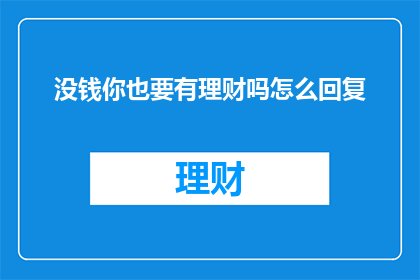 没钱你也要有理财吗怎么回复(面对理财的必要性，你是否也认为即使囊中羞涩，也应掌握财务规划的智慧？)