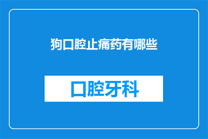 狗口腔止痛药有哪些(狗口腔疼痛的缓解药物有哪些？)