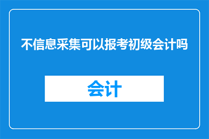 不信息采集可以报考初级会计吗(初级会计职称考试报名资格是否受信息采集影响？)