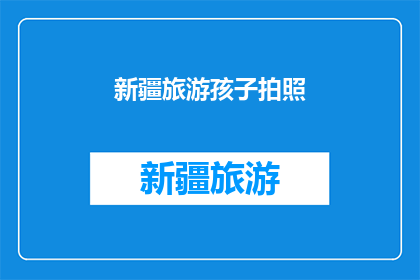 新疆旅游孩子拍照(新疆旅游中，孩子们的镜头下是否捕捉到了最纯真的笑容？)