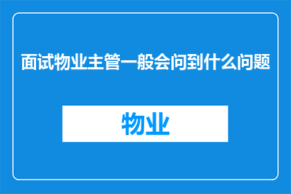 面试物业主管一般会问到什么问题(物业主管面试中可能会被问到哪些关键问题？)