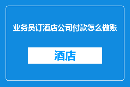 业务员订酒店公司付款怎么做账(如何正确处理业务员预订酒店并涉及公司付款的会计账目？)