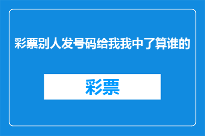 彩票别人发号码给我我中了算谁的(若他人赠予彩票号码，我中奖后归属权如何界定？)