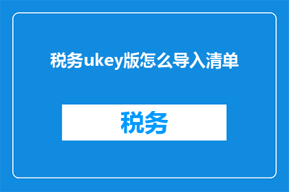 税务ukey版怎么导入清单(如何将税务Ukey版导入清单？)