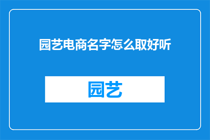 园艺电商名字怎么取好听(如何为园艺电商选择一个悦耳动听的名字？)