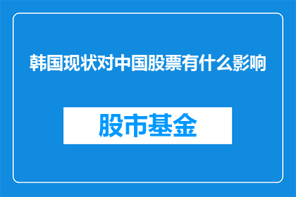 韩国现状对中国股票有什么影响(韩国经济状况对中国股市有何影响？)
