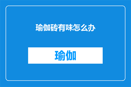 瑜伽砖有味怎么办(瑜伽砖为何会散发出异味？)