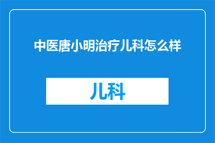 中医唐小明治疗儿科怎么样(中医唐小明在儿科治疗方面的表现如何？)