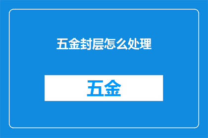 五金封层怎么处理(如何妥善处理五金封层的相关问题？)