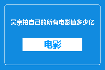 吴京拍自己的所有电影值多少亿(吴京拍摄的多部电影总价值是多少亿？)