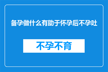 备孕做什么有助于怀孕后不孕吐(备孕期间，有哪些措施能助于怀孕后减少孕吐现象？)