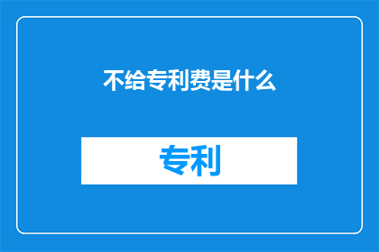 不给专利费是什么(不支付专利费用意味着什么？)