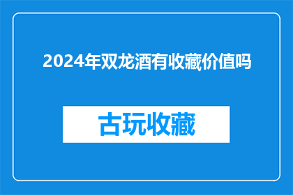 2024年双龙酒有收藏价值吗(2024年双龙酒是否具有收藏价值？)