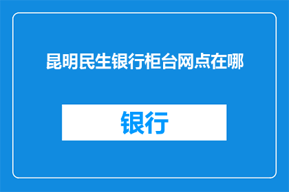 昆明民生银行柜台网点在哪(昆明民生银行柜台网点的具体位置在哪里？)